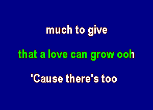 much to give

that a love can grow ooh

'Cause there's too