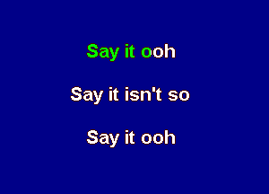 Say it ooh

Say it isn't so

Say it ooh