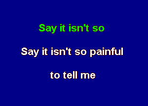 Say it isn't so

Say it isn't so painful

to tell me