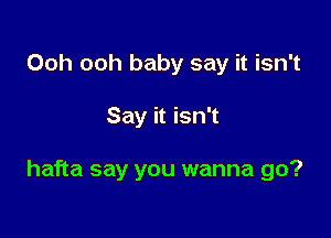 Ooh ooh baby say it isn't

Say it isn't

hafta say you wanna go?