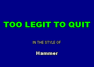 T00 ILIEGII'IT T0 QUIIT

IN THE STYLE 0F

Hammer