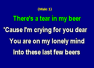 (Male 1)

There's a tear in my beer
'Cause I'm cnying for you dear

You are on my lonely mind
Into these last few beers