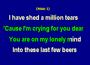 (Male 1)

I have shed a million tears
'Cause I'm owing for you dear

You are on my lonely mind
Into these last few beers