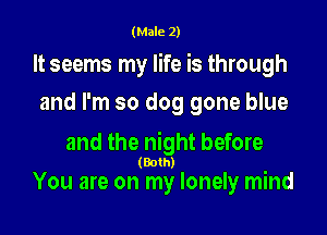 (Male 2)

It seems my life is through
and I'm so dog gone blue

and the night before

(Both)

You are on my lonely mind
