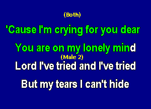 (Both)

'Cause I'm cnying for you dear
You are on my lonely mind
(Male 2)
Lord I've tried and I've tried

But my tears I can't hide