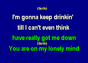 (Both)

I'm gonna keep drinkin'

till I can't even think
have really got me down

(80th)

You are on my lonely mind