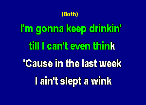 (80th
I'm gonna keep drinkin'
till I can't even think
'Cause in the last week

I ain't slept a wink