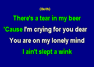 (Both)

There's a tear in my beer
'Cause I'm crying for you dear
You are on my lonely mind

I ain't slept a wink