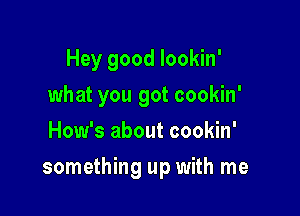 Hey good lookin'
what you got cookin'
How's about cookin'

something up with me