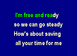 I'm free and ready
so we can go steady

How's about saving

all your time for me