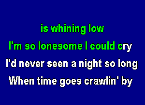 is whining low
I'm so lonesome I could cry

I'd never seen a night so long

When time goes crawlin' by