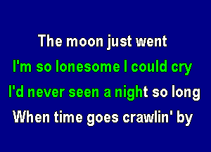 The moon just went
I'm so lonesome I could cry

I'd never seen a night so long

When time goes crawlin' by
