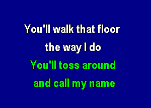 You'll walk that floor
the way I do
You'll toss around

and call my name