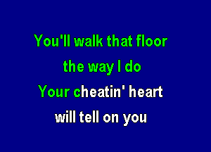 You'll walk that floor
the way I do
Your cheatin' heart

will tell on you