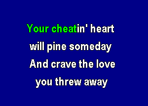 Your cheatin' heart

will pine someday

And crave the love
you threw away