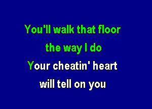 You'll walk that floor
the way I do
Your cheatin' heart

will tell on you