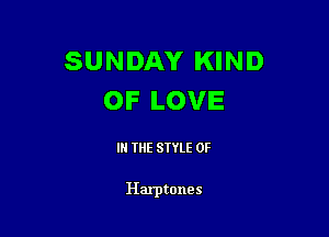 SUNDAY KIND
OF LOVE

IN THE STYLE 0F

Harptones