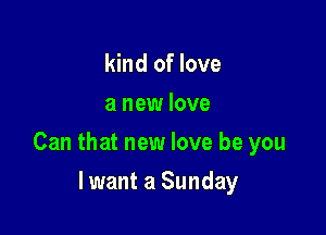 kind of love
a new love

Can that new love be you

lwant a Sunday