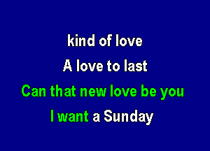 kind of love
A love to last

Can that new love be you

lwant a Sunday