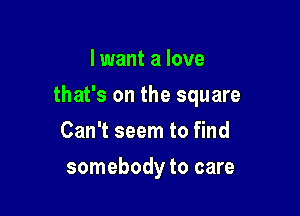 I want a love

that's on the square

Can't seem to find
somebody to care