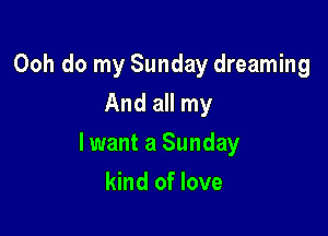 Ooh do my Sunday dreaming
And all my

lwant a Sunday

kind of love