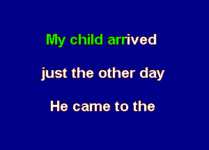 My child arrived

just the other day

He came to the