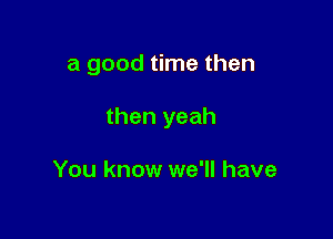 a good time then

then yeah

You know we'll have