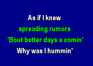 As if I knew

spreading rumors

'Bout better days a comin'

Why was I hummin'