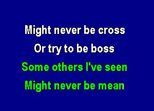 Might never be cross
Or try to be boss
Some others I've seen

Might never be mean