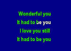 Wonderful you
It had to be you
I love you still

It had to be you