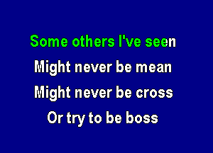 Some others I've seen
Might never be mean
Might never be cross

Ortry to be boss
