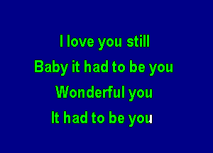 I love you still
Baby it had to be you
Wonderful you

It had to be you