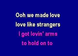Ooh we made love

love like strangers