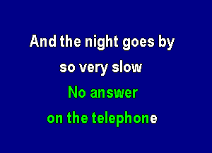 And the night goes by

so very slow
No answer
on the telephone