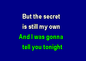 But the secret
is still my own

Andlwas gonna

tell you tonight