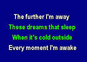 The further I'm away

These dreams that sleep

When it's cold outside
Every moment I'm awake