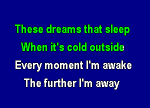 These dreams that sleep
When it's cold outside

Every moment I'm awake

The further I'm away