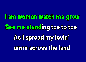 lam woman watch me grow
See me standing toe to toe

As I spread my lovin'

arms across the land