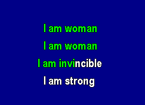 I am woman
I am woman
I am invincible

I am strong