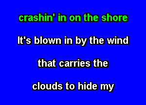 crashin' in on the shore
It's blown in by the wind

that carries the

clouds to hide my