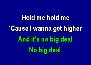 Hold me hold me
'Cause I wanna get higher

And it's no big deal
No big deal