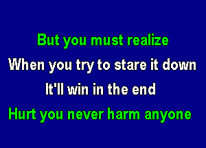 But you must realize
When you try to stare it down
It'll win in the end

Hurt you never harm anyone