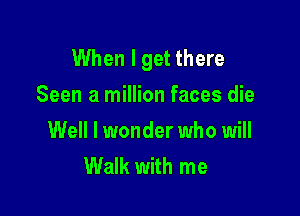 When I get there
Seen a million faces die

Well I wonder who will
Walk with me