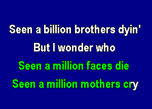 Seen a billion brothers dyin'
But I wonder who
Seen a million faces die

Seen a million mothers cry