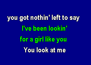 you got nothin' left to say
I've been lookin'

for a girl like you

You look at me