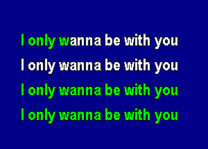 I only wanna be with you
I only wanna be with you
I only wanna be with you

I only wanna be with you