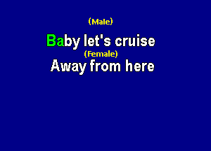 (Male)

Baby let's cruise

(female)

Away from here