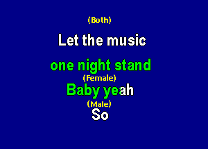 (Both)

Let the music

one night stand

(Female)

Baby yeah
