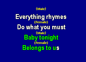 (Male)

Everything rhymes

(female)

Do what you must

(Male)

Baby tonight

(Female)

Belongs to us