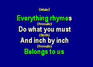 (Male)

Everything rhymes

(female)

Do what you must

(Both)

And inch by inch

(Female)

Belongs to us